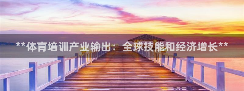 共富联盟店是不是真的：**体育培训产业输出：全球技能