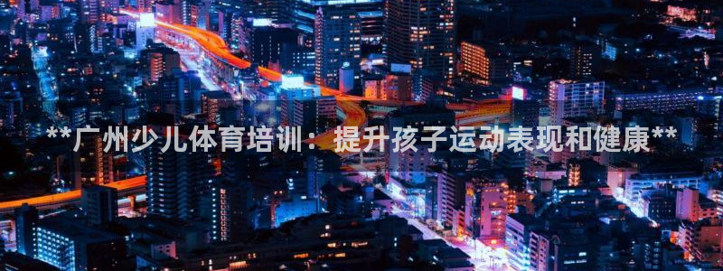 富联娱乐怎么样可靠吗：**广州少儿体育培训：提升孩子