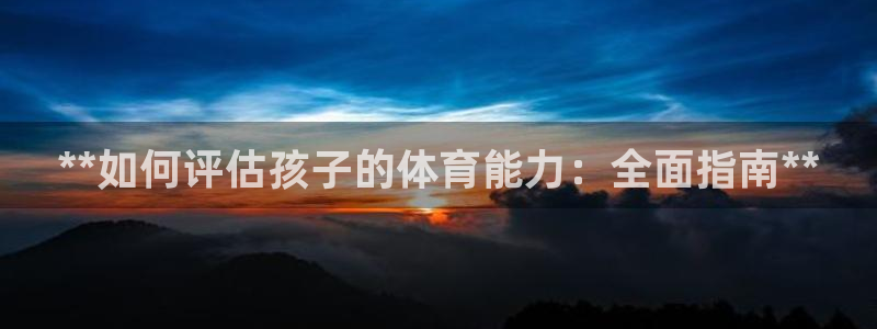 富联股份股票怎么样：**如何评估孩子的体育能力：全面