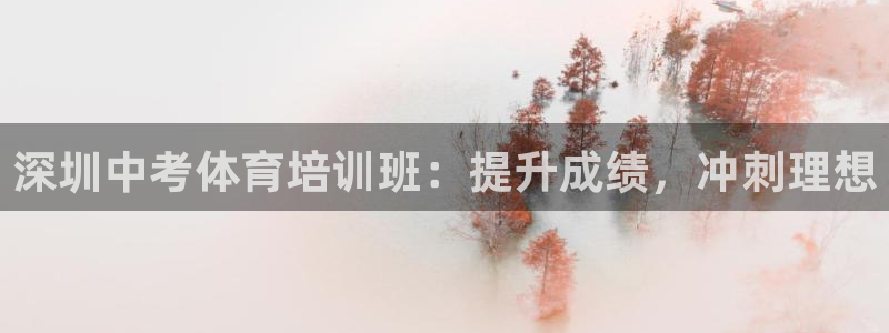 富联娱乐股东：深圳中考体育培训班：提升成绩，冲刺理想