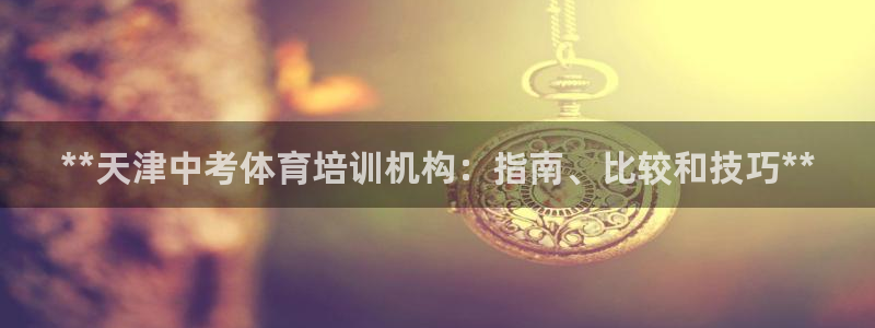 富联娱乐黑吗：**天津中考体育培训机构：指南、比较和