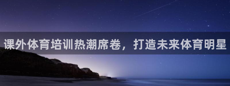 富联申购是什么股票板块：课外体育培训热潮席卷，打造未