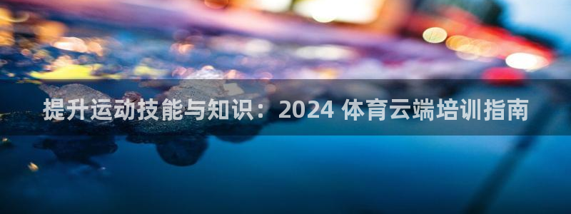 富联娱乐官方网站下载：提升运动技能与知识：2024 体育云端