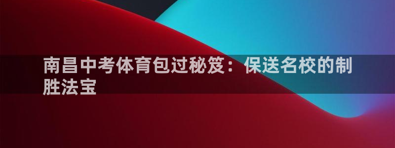 富联娱乐怎么样可靠吗：南昌中考体育包过秘笈：保送名校