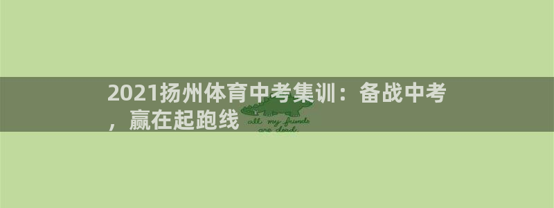 富联官方网站下载app：2021扬州体育中考集训：备