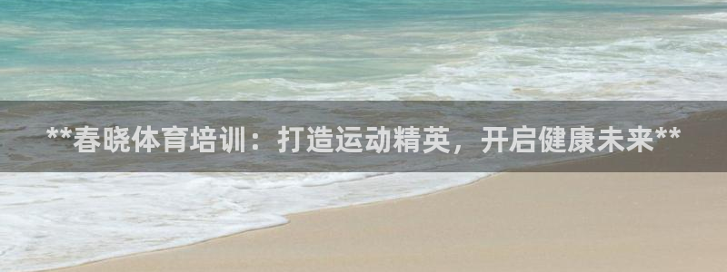 富联娱乐登录注册入口官网下载手机版：**春晓体育培训