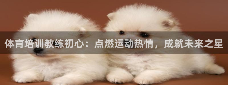 富联平台网站官网：体育培训教练初心：点燃运动热情，成