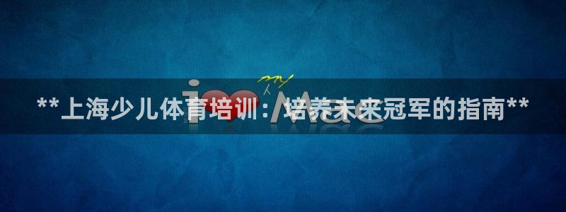 富联丰地产怎么样：**上海少儿体育培训：培养未来冠军的指南*