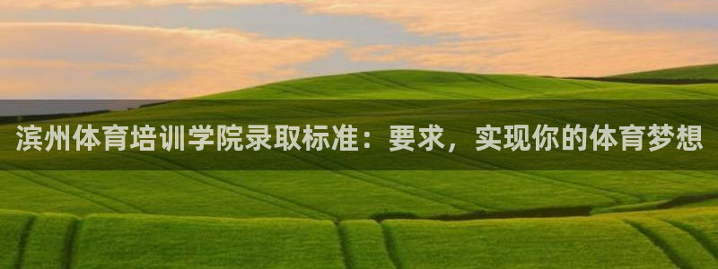 富联平台登入：滨州体育培训学院录取标准：要求，实现你