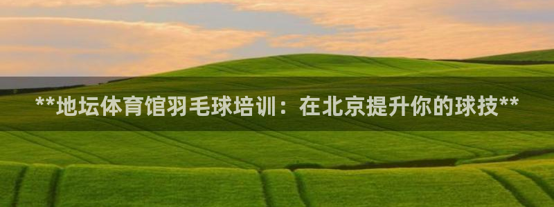 富联娱乐平台开户：**地坛体育馆羽毛球培训：在北京提升你的球