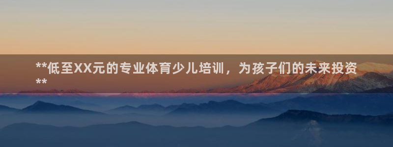 富联平台加认 58.53.4I：**低至XX元的专业体育少儿