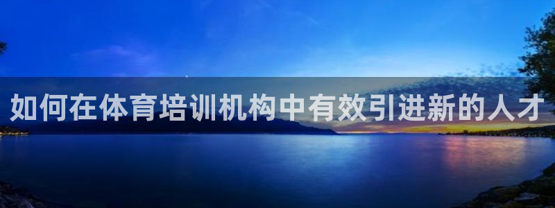 富联平台招 37oo735：如何在体育培训机构中有效
