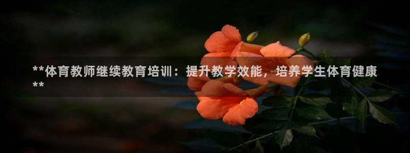 富联娱乐会员：**体育教师继续教育培训：提升教学效能
