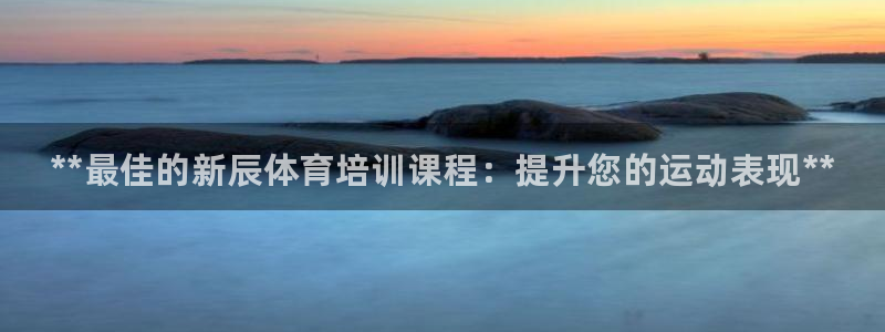 富联平台登录网址查询：**最佳的新辰体育培训课程：提