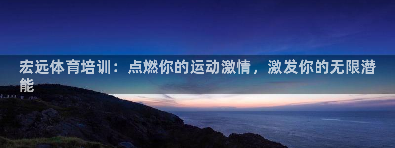 富联平台强 3.7.oo.7.3.5：宏远体育培训：点燃你的